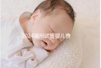 2024福州試管嬰兒費用大約多少？去福州做試管要花多少錢