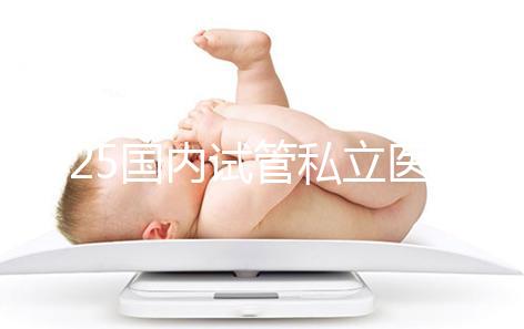 2025國內試管私立醫(yī)院排名盤點，哪家好看完就知道