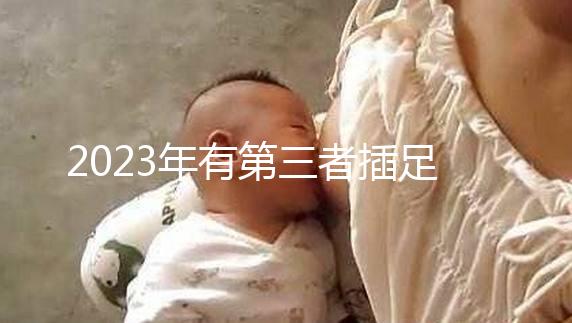 2023年有第三者插足的4大生肖整理，感情破裂易遇婚姻危機